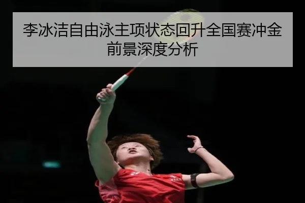 李冰洁自由泳主项状态回升全国赛冲金前景深度分析