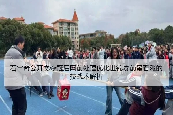 石宇奇公开赛夺冠后网前处理优化世锦赛前景看涨的技战术解析