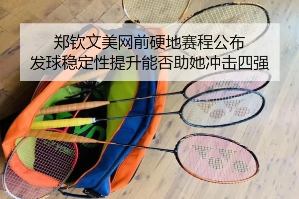 郑钦文美网前硬地赛程公布 发球稳定性提升能否助她冲击四强