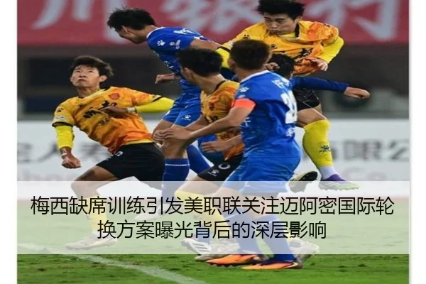 梅西缺席训练引发美职联关注迈阿密国际轮换方案曝光背后的深层影响