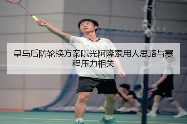 皇马后防轮换方案曝光阿隆索用人思路与赛程压力相关