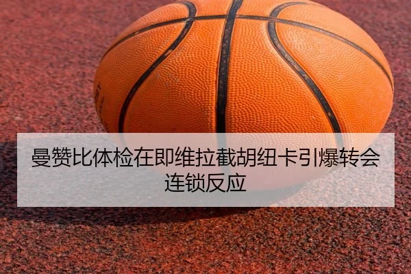 曼赞比体检在即维拉截胡纽卡引爆转会连锁反应