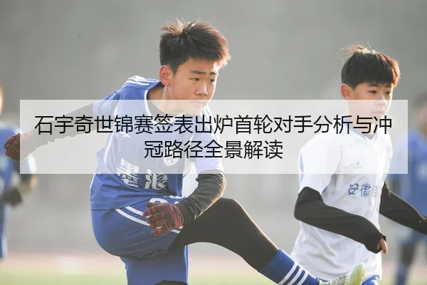 石宇奇世锦赛签表出炉首轮对手分析与冲冠路径全景解读