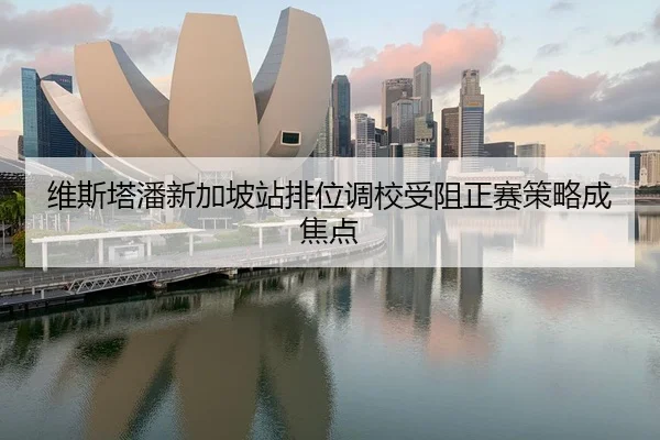 维斯塔潘新加坡站排位调校受阻正赛策略成焦点